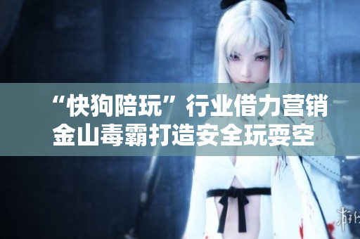 “快狗陪玩”行业借力营销 金山毒霸打造安全玩耍空间