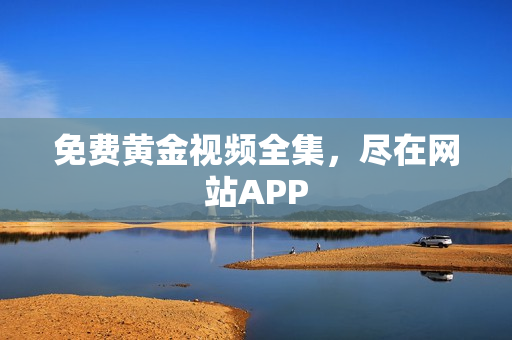 免费黄金视频全集，尽在网站APP