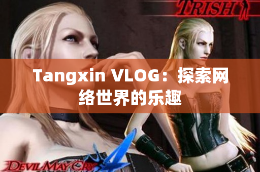 Tangxin VLOG：探索网络世界的乐趣