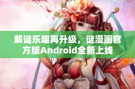 解谜乐趣再升级，谜漫画官方版Android全新上线