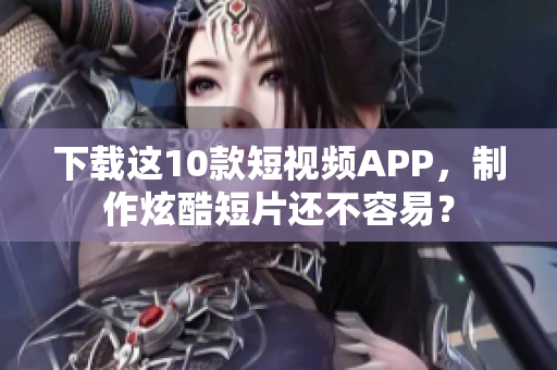 下载这10款短视频APP，制作炫酷短片还不容易？