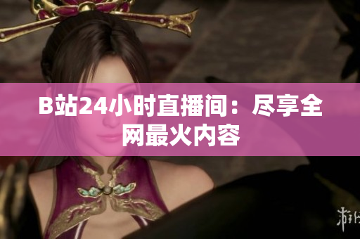B站24小时直播间：尽享全网最火内容