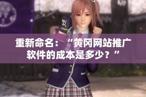重新命名：“黄冈网站推广软件的成本是多少？”