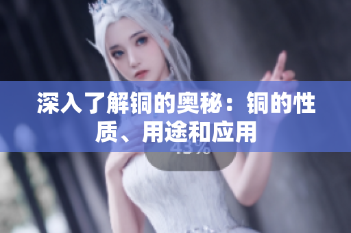 深入了解铜的奥秘：铜的性质、用途和应用