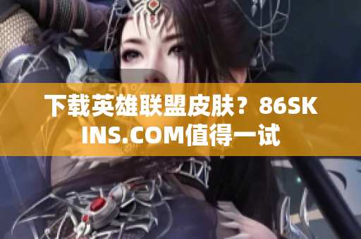 下载英雄联盟皮肤？86SKINS.COM值得一试