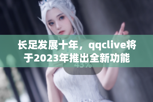 长足发展十年，qqclive将于2023年推出全新功能