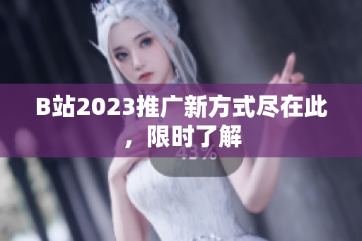 B站2023推广新方式尽在此，限时了解