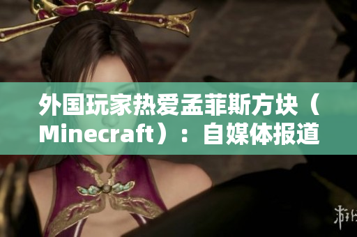外国玩家热爱孟菲斯方块（Minecraft）：自媒体报道