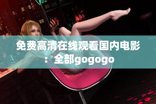 免费高清在线观看国内电影：全部gogogo