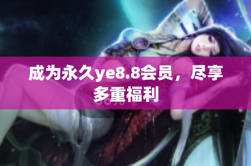成为永久ye8.8会员，尽享多重福利