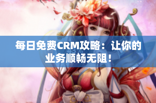 每日免费CRM攻略：让你的业务顺畅无阻！