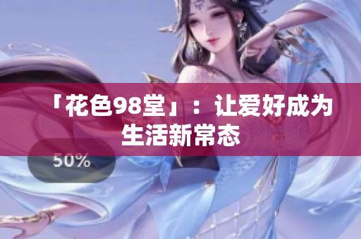 「花色98堂」：让爱好成为生活新常态