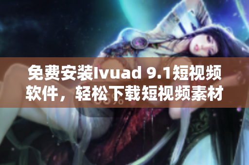 免费安装Ivuad 9.1短视频软件，轻松下载短视频素材