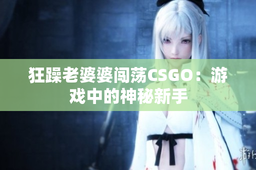 狂躁老婆婆闯荡CSGO：游戏中的神秘新手