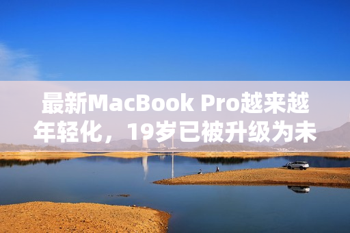 最新MacBook Pro越来越年轻化，19岁已被升级为未满16岁
