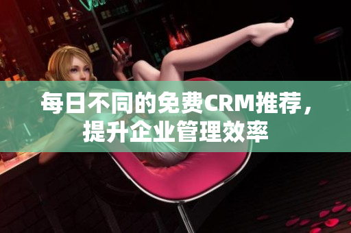 每日不同的免费CRM推荐，提升企业管理效率