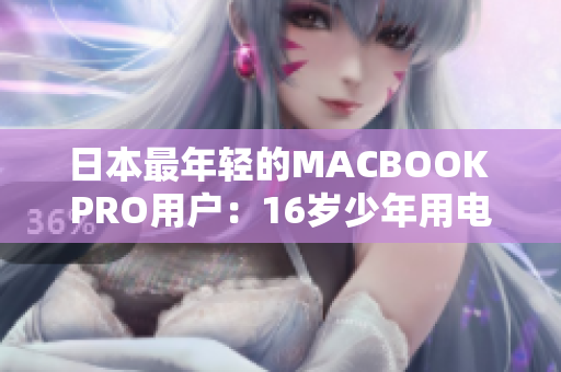 日本最年轻的MACBOOK PRO用户：16岁少年用电脑打造创意世界