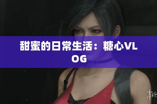 甜蜜的日常生活：糖心VLOG