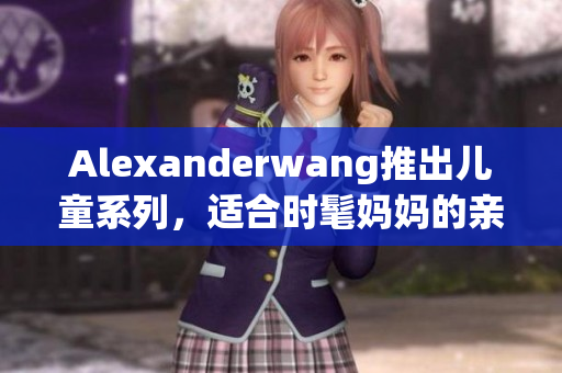 Alexanderwang推出儿童系列，适合时髦妈妈的亲子穿搭