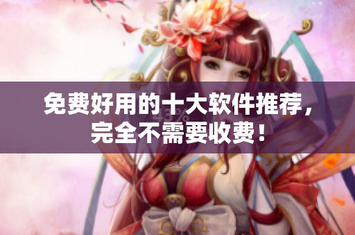 免费好用的十大软件推荐，完全不需要收费！