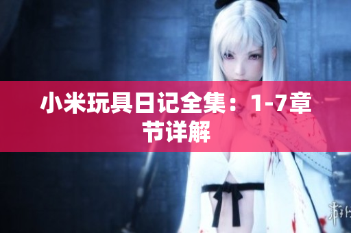 小米玩具日记全集：1-7章节详解