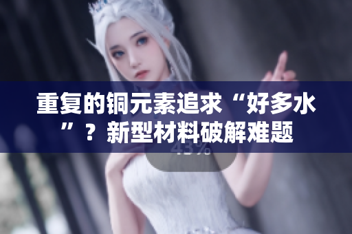 重复的铜元素追求“好多水”？新型材料破解难题