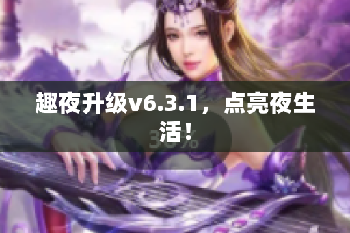 趣夜升级v6.3.1，点亮夜生活！