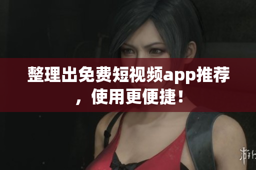 整理出免费短视频app推荐，使用更便捷！