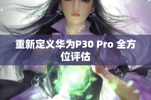 重新定义华为P30 Pro 全方位评估