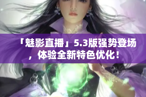 「魅影直播」5.3版强势登场，体验全新特色优化！