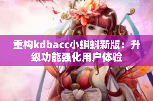 重构kdbacc小蝌蚪新版：升级功能强化用户体验