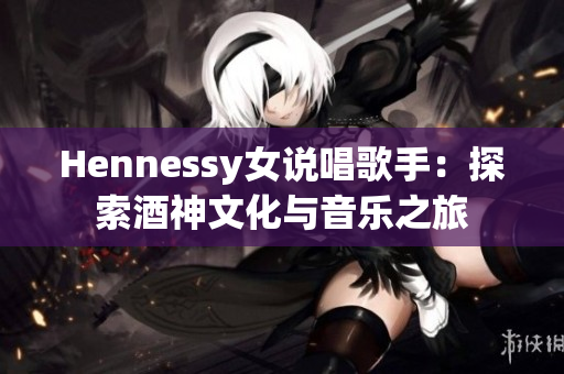 Hennessy女说唱歌手：探索酒神文化与音乐之旅