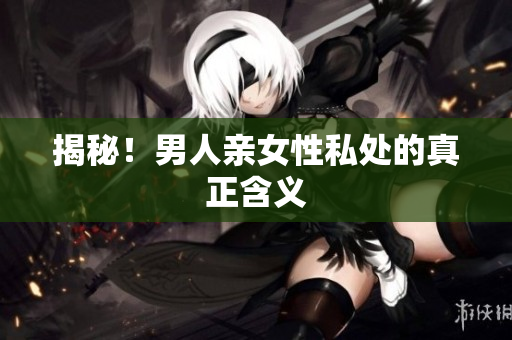 揭秘！男人亲女性私处的真正含义