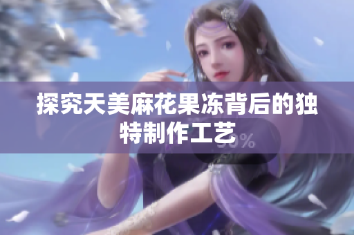 探究天美麻花果冻背后的独特制作工艺