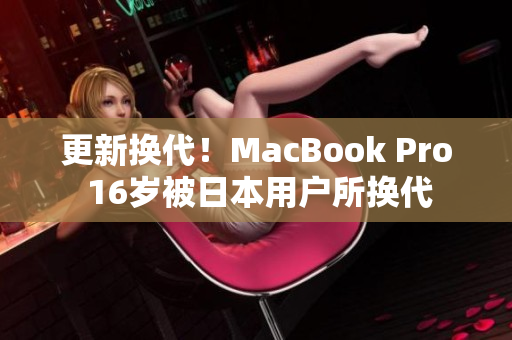 更新换代！MacBook Pro 16岁被日本用户所换代