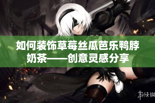 如何装饰草莓丝瓜芭乐鸭脖奶茶——创意灵感分享