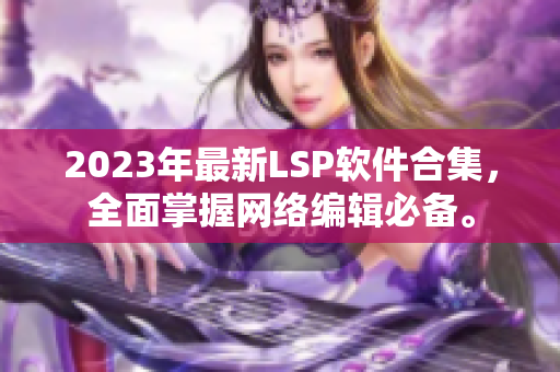 2023年最新LSP软件合集，全面掌握网络编辑必备。