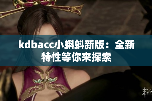 kdbacc小蝌蚪新版：全新特性等你来探索