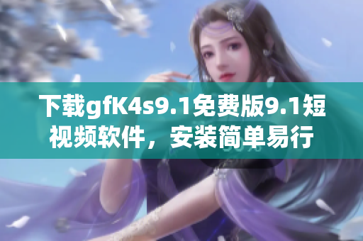 下载gfK4s9.1免费版9.1短视频软件，安装简单易行