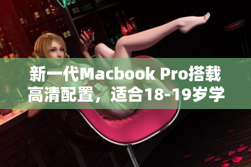 新一代Macbook Pro搭载高清配置，适合18-19岁学生使用