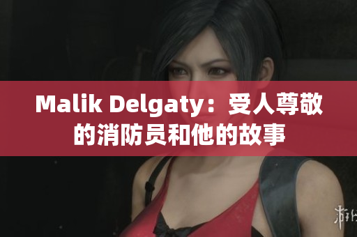 Malik Delgaty：受人尊敬的消防员和他的故事