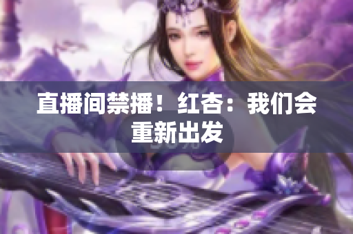 直播间禁播！红杏：我们会重新出发