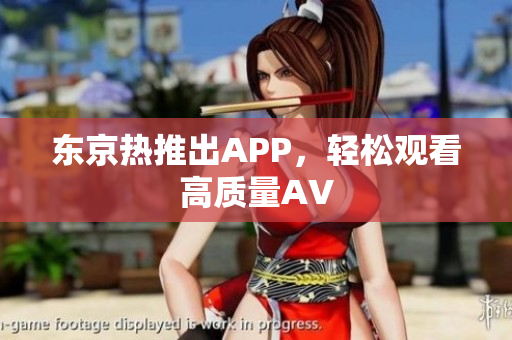 东京热推出APP，轻松观看高质量AV