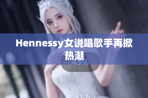Hennessy女说唱歌手再掀热潮