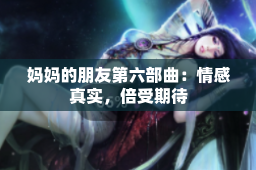妈妈的朋友第六部曲：情感真实，倍受期待