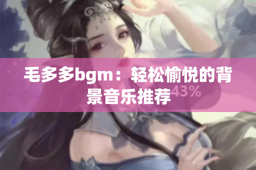毛多多bgm：轻松愉悦的背景音乐推荐