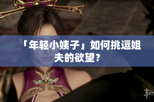 「年轻小姨子」如何挑逗姐夫的欲望？