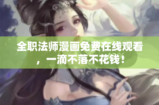 全职法师漫画免费在线观看，一滴不落不花钱！
