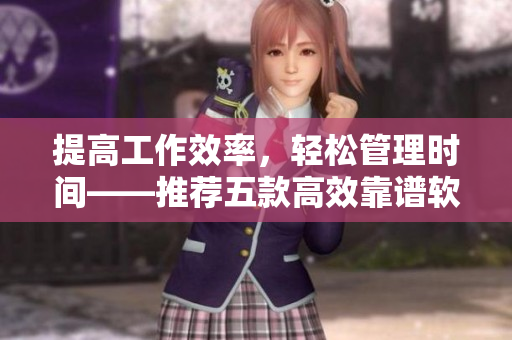 提高工作效率，轻松管理时间——推荐五款高效靠谱软件