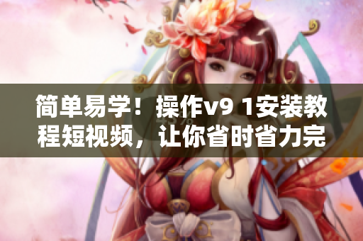 简单易学！操作v9 1安装教程短视频，让你省时省力完成安装
